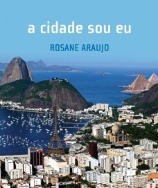 ARAUJO, Rosane. A cidade sou eu. Rio de Janeiro, Novamente Editora, 2011, 246 p., R$ 58,00